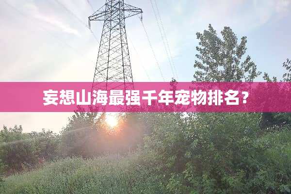 妄想山海最强千年宠物排名？