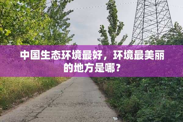 中国生态环境最好，环境最美丽的地方是哪？