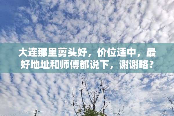 大连那里剪头好，价位适中，最好地址和师傅都说下，谢谢咯？