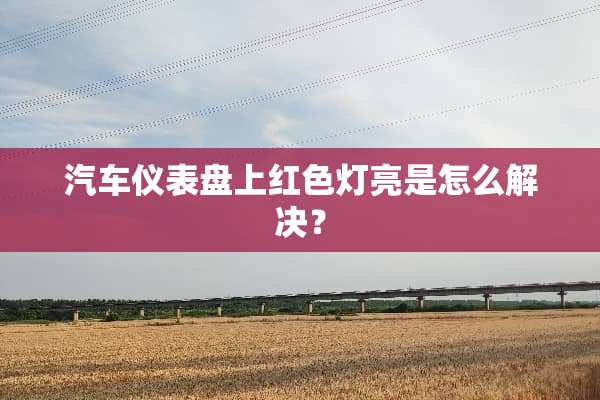 汽车仪表盘上红色灯亮是怎么解决？