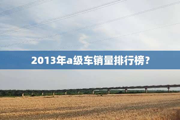 2013年a级车销量排行榜？