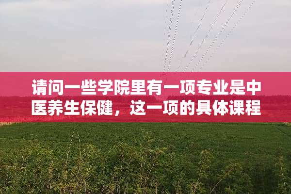 请问一些学院里有一项专业是中医养生保健，这一项的具体课程是什么，学什么内容