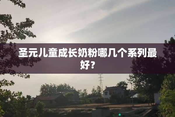 圣元儿童成长奶粉哪几个系列最好？