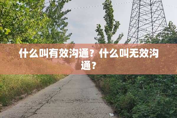 什么叫有效沟通？什么叫无效沟通？