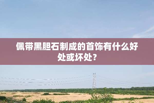 佩带黑胆石制成的首饰有什么好处或坏处？