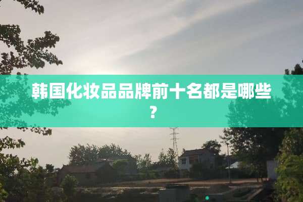 韩国化妆品品牌前十名都是哪些？