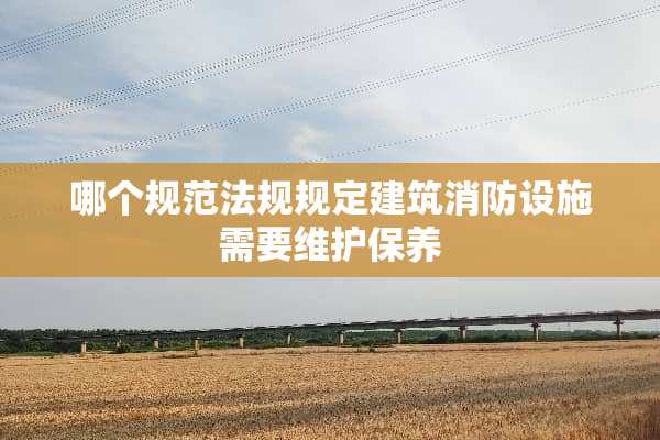 哪个规范法规规定建筑消防设施需要维护保养