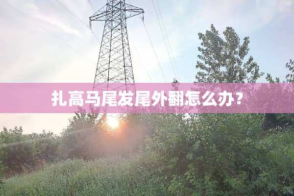 扎高马尾发尾外翻怎么办？