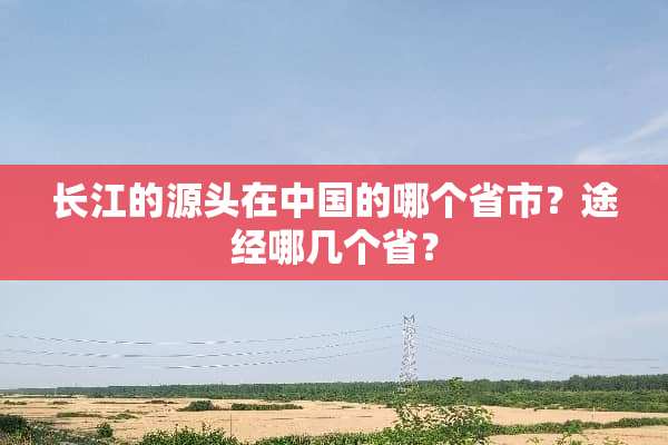 长江的源头在中国的哪个省市？途经哪几个省？