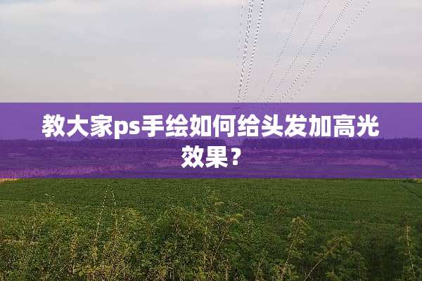 教大家ps手绘如何给头发加高光效果？