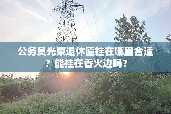 公务员光荣退休匾挂在哪里合适？能挂在香火边吗？