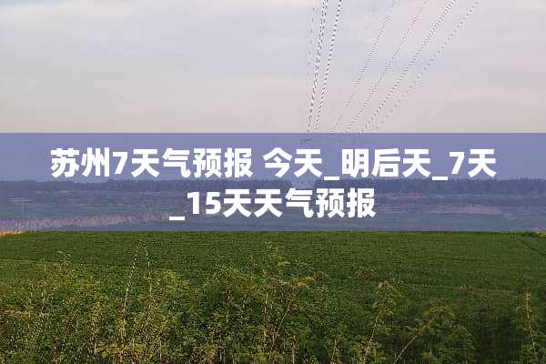 苏州7天气预报 今天_明后天_7天_15天天气预报