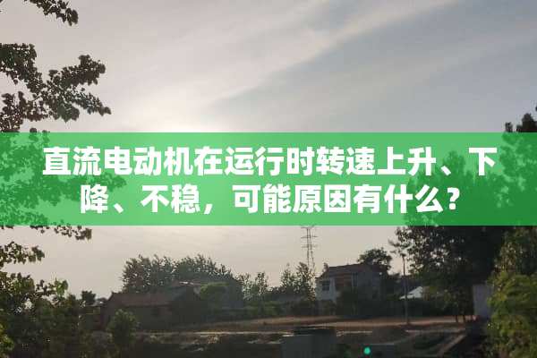 直流电动机在运行时转速上升、下降、不稳，可能原因有什么？