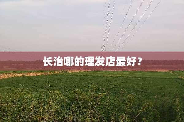 长治哪的理发店最好？