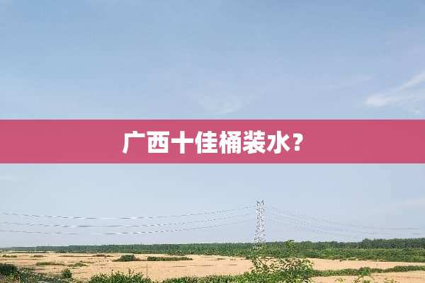 广西十佳桶装水？