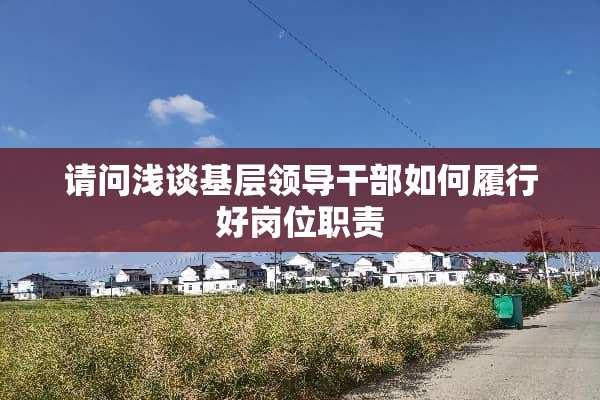 请问浅谈基层领导干部如何履行好岗位职责