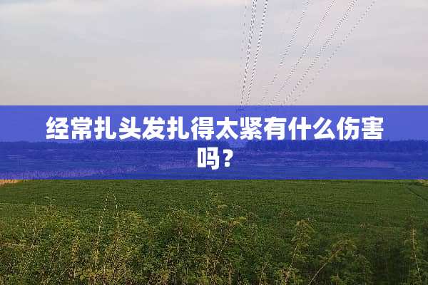 经常扎头发扎得太紧有什么伤害吗？