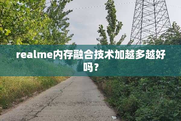 realme内存融合技术加越多越好吗？