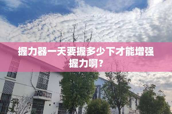 握力器一天要握多少下才能增强握力啊？