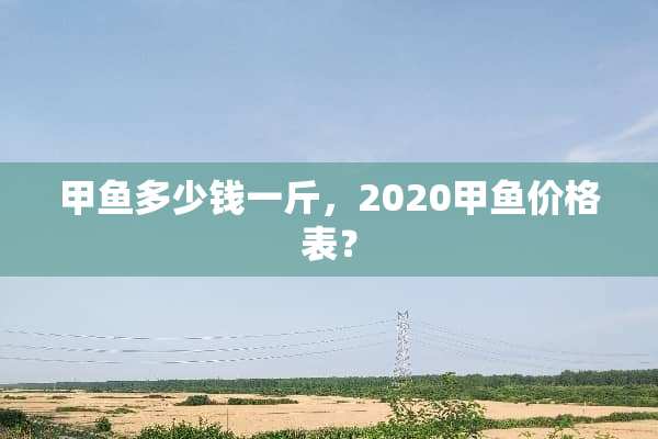 甲鱼多少钱一斤，2020甲鱼价格表？
