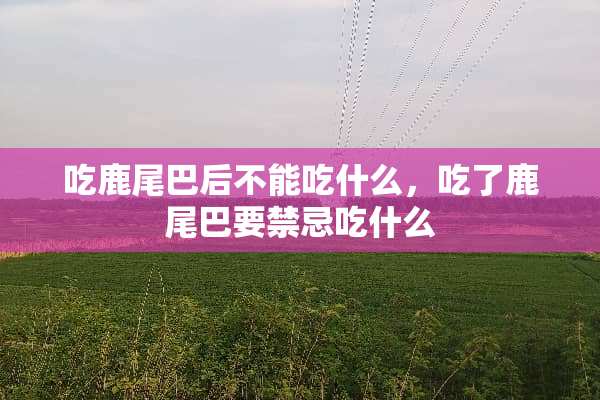 吃鹿尾巴后不能吃什么，吃了鹿尾巴要禁忌吃什么