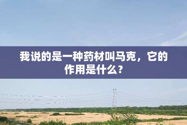 我说的是一种药材叫马克，它的作用是什么？
