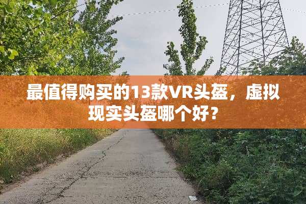 最值得购买的13款VR头盔，虚拟现实头盔哪个好？