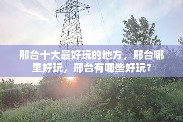 邢台十大最好玩的地方，邢台哪里好玩，邢台有哪些好玩？