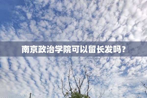 南京政治学院可以留长发吗？