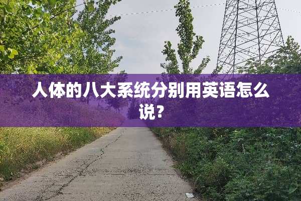 人体的八大系统分别用英语怎么说？