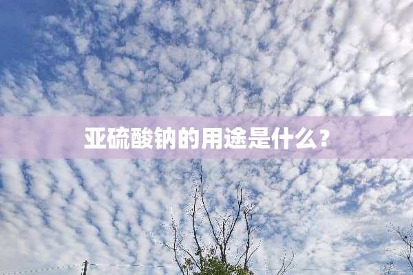 亚硫酸钠的用途是什么？