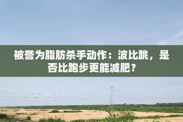 被誉为脂肪**动作：波比跳，是否比跑步更能减肥？