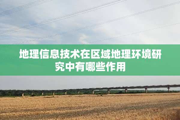 地理信息技术在区域地理环境研究中有哪些作用