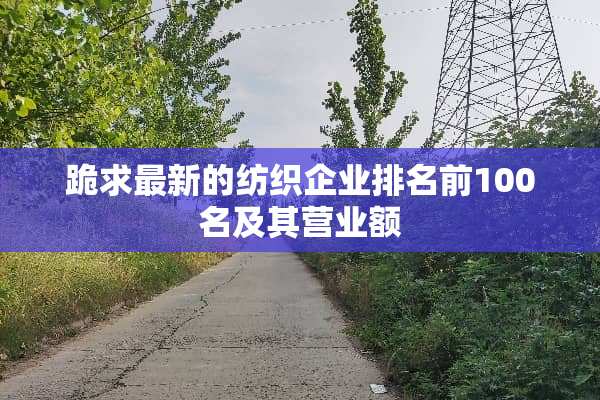 跪求最新的纺织企业排名前100名及其营业额