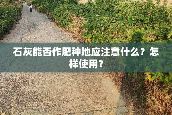 石灰能否作肥种地应注意什么？怎样使用？