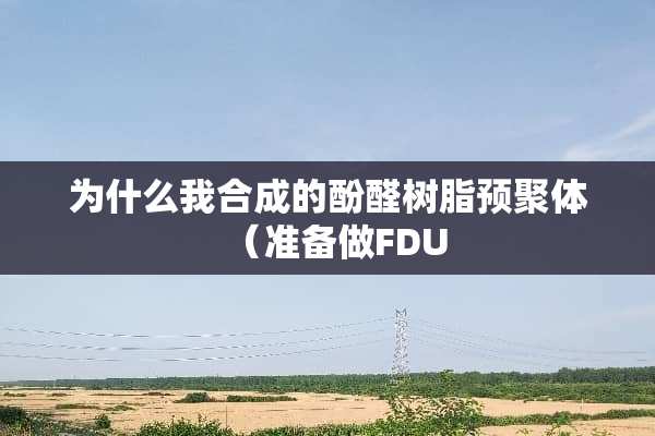 为什么我合成的酚醛树脂预聚体（准备做FDU