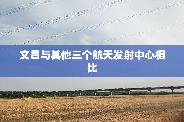 文昌与其他三个航天发射中心相比