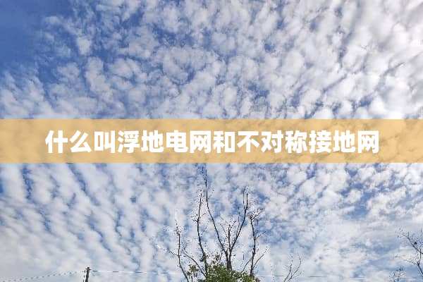 什么叫浮地电网和不对称接地网