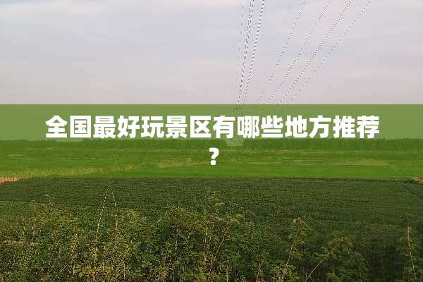 全国最好玩景区有哪些地方推荐？