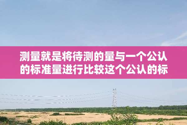 测量就是将待测的量与一个公认的标准量进行比较这个公认的标准量就称为？