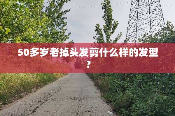 50多岁老掉头发剪什么样的发型？
