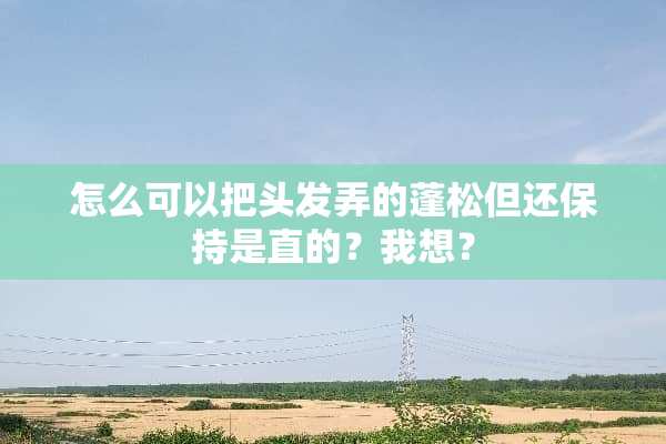怎么可以把头发弄的蓬松但还保持是直的？我想？