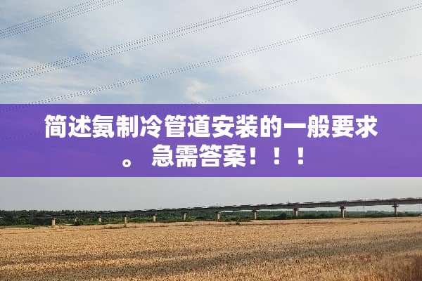 简述氨制冷管道安装的一般要求。 急需答案！！！