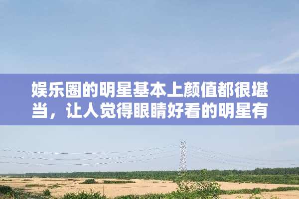 娱乐圈的明星基本上颜值都很堪当，让人觉得眼睛好看的明星有哪些？