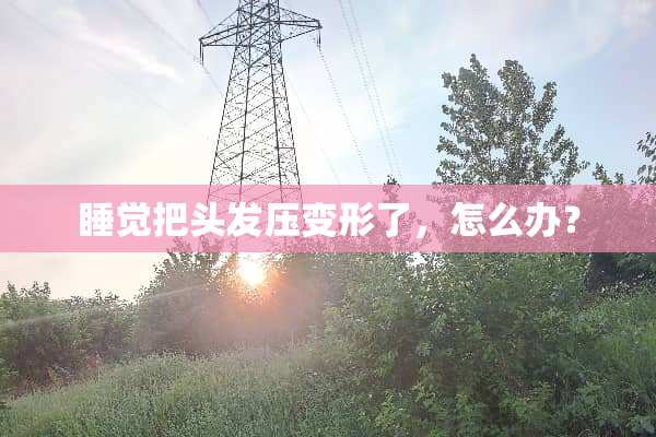 睡觉把头发压变形了，怎么办？