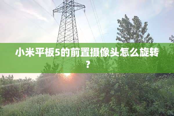 小米平板5的前置**头怎么旋转？