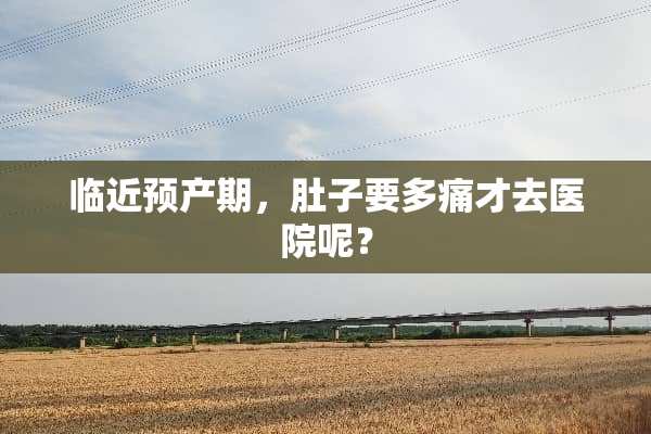 临近预产期，肚子要多痛才去医院呢？