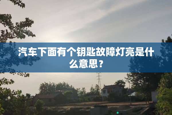 汽车下面有个钥匙故障灯亮是什么意思？