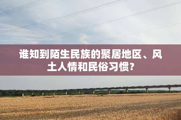 谁知到陌生民族的聚居地区、风土人情和民俗习惯？
