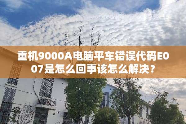 重机9000A电脑平车错误代码E007是怎么回事该怎么解决？